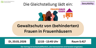 Werbebild vor weißem Hintergrund "Die Gleichstellung lädt ein: Gewaltschutz von (behinderten) Frauen in Frauenhäusern von dem Frauenhaus Essen. Vor türkisem Hintergrund stehen alle Infos: Am 20.01.2026 von 12:15 bis 13:45 Uhr in Raum 5.417. Der Vortrag ist hochschulöffentlich, alle Interessierten sind eingeladen. 